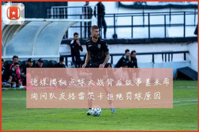 德媒揭秘点球大战背后故事基米希询问队友格雷茨卡拒绝罚球原因